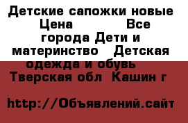 Детские сапожки новые › Цена ­ 2 600 - Все города Дети и материнство » Детская одежда и обувь   . Тверская обл.,Кашин г.